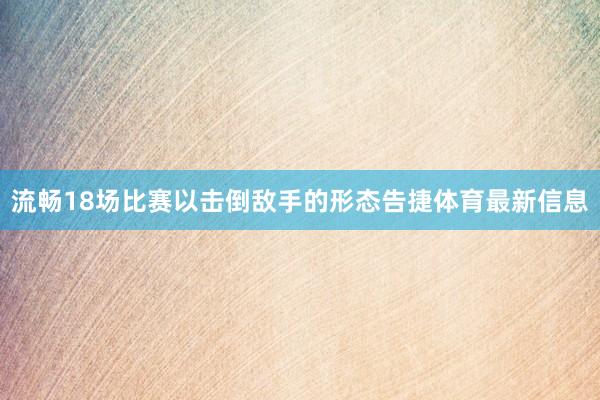 流畅18场比赛以击倒敌手的形态告捷体育最新信息