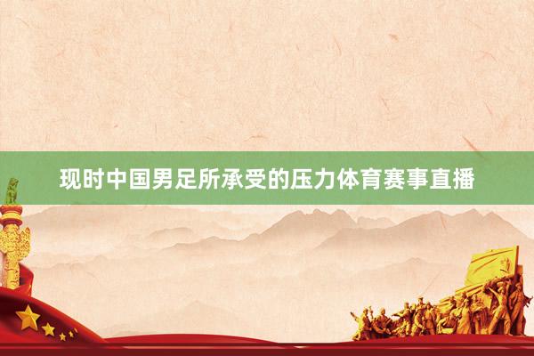 现时中国男足所承受的压力体育赛事直播