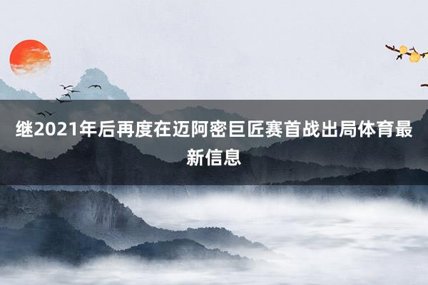 继2021年后再度在迈阿密巨匠赛首战出局体育最新信息