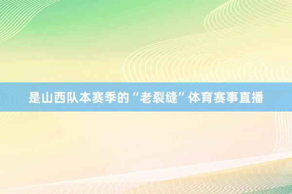 是山西队本赛季的“老裂缝”体育赛事直播