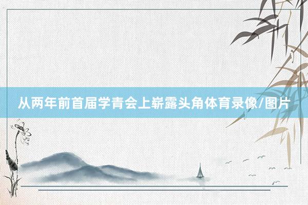 从两年前首届学青会上崭露头角体育录像/图片