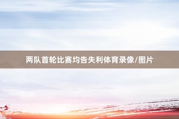 两队首轮比赛均告失利体育录像/图片