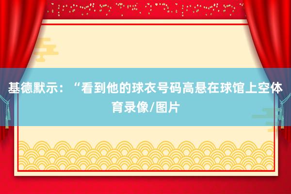 基德默示：“看到他的球衣号码高悬在球馆上空体育录像/图片