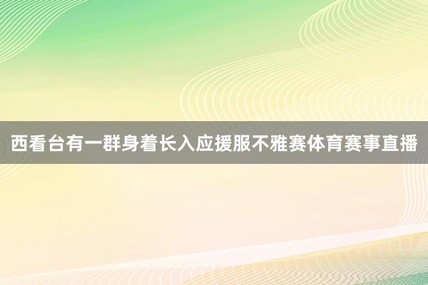 西看台有一群身着长入应援服不雅赛体育赛事直播