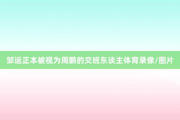 邹运正本被视为周鹏的交班东谈主体育录像/图片