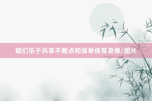 咱们乐于共享不雅点和保举体育录像/图片
