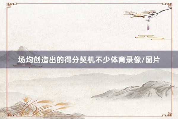 场均创造出的得分契机不少体育录像/图片