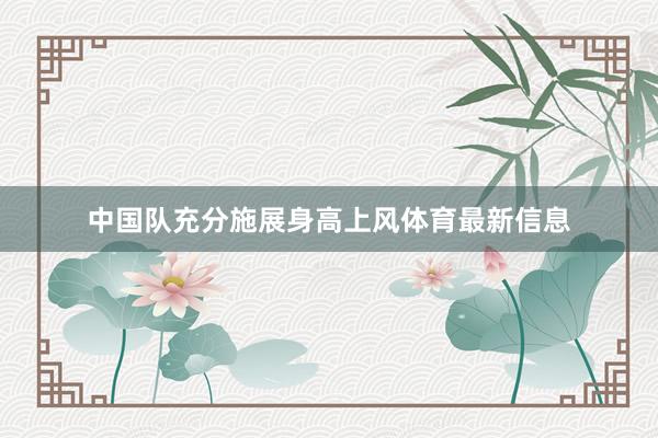 中国队充分施展身高上风体育最新信息