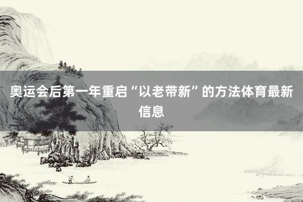 奥运会后第一年重启“以老带新”的方法体育最新信息
