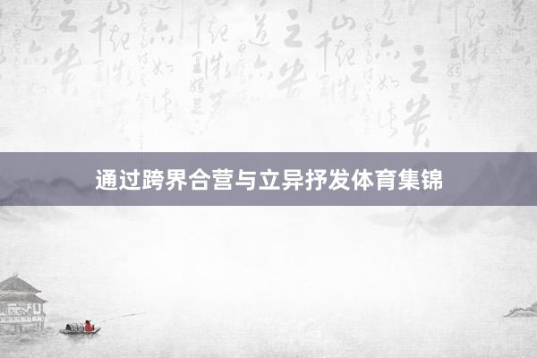 通过跨界合营与立异抒发体育集锦