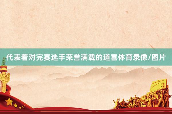 代表着对完赛选手荣誉满载的道喜体育录像/图片