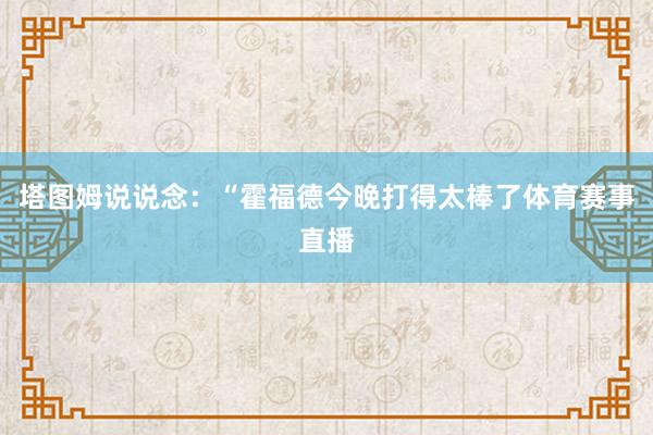 塔图姆说说念：“霍福德今晚打得太棒了体育赛事直播