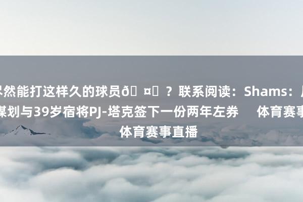 尽然能打这样久的球员🤔？联系阅读：Shams：尼克斯谋划与39岁宿将PJ-塔克签下一份两年左券     体育赛事直播