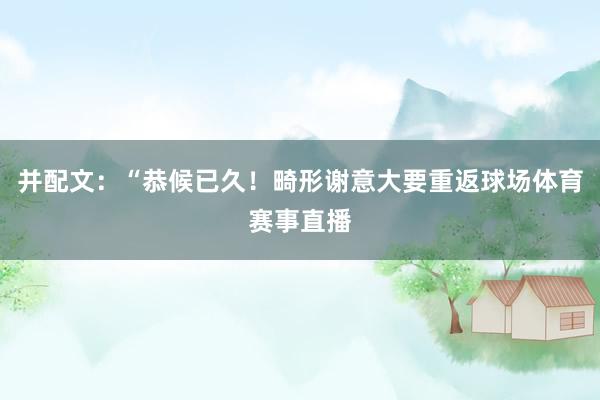 并配文：“恭候已久！畸形谢意大要重返球场体育赛事直播