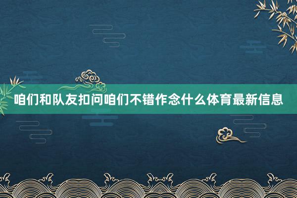 咱们和队友扣问咱们不错作念什么体育最新信息