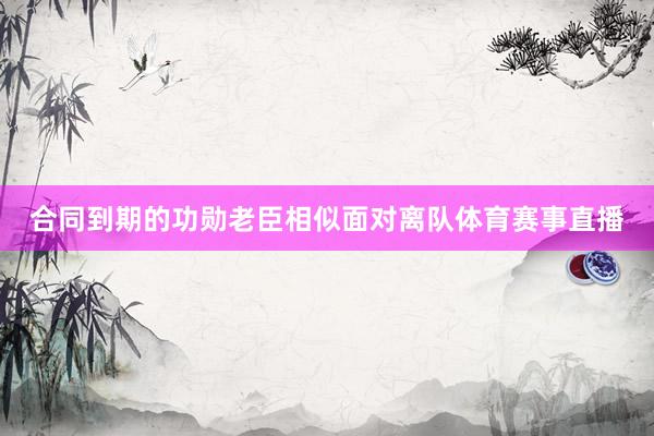 合同到期的功勋老臣相似面对离队体育赛事直播