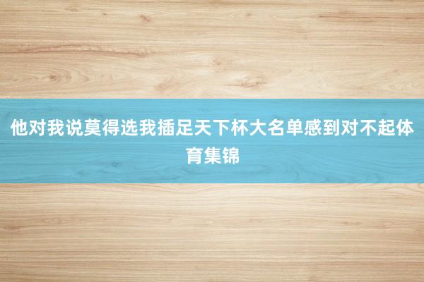 他对我说莫得选我插足天下杯大名单感到对不起体育集锦