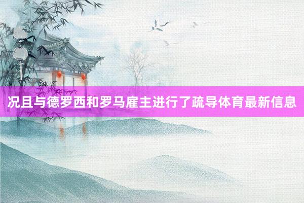 况且与德罗西和罗马雇主进行了疏导体育最新信息