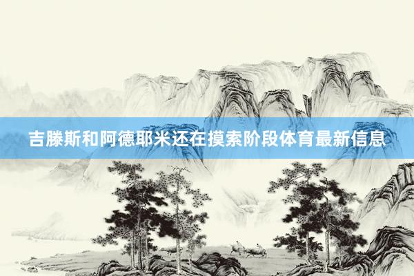吉滕斯和阿德耶米还在摸索阶段体育最新信息