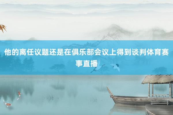他的离任议题还是在俱乐部会议上得到谈判体育赛事直播