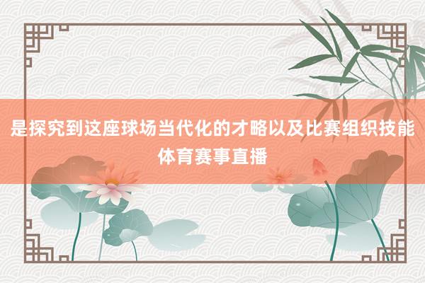 是探究到这座球场当代化的才略以及比赛组织技能体育赛事直播