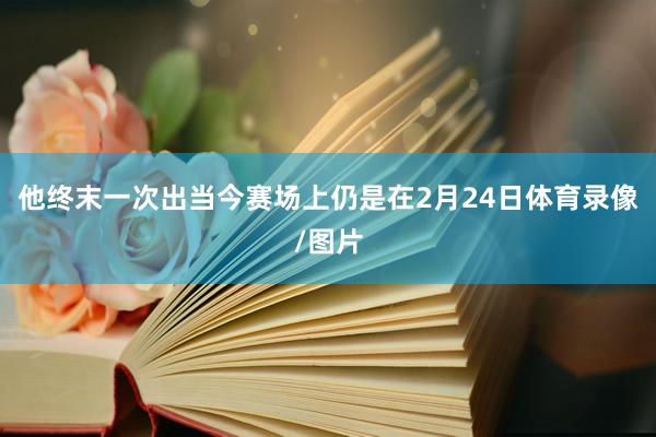 他终末一次出当今赛场上仍是在2月24日体育录像/图片