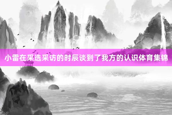 小雷在采选采访的时辰谈到了我方的认识体育集锦