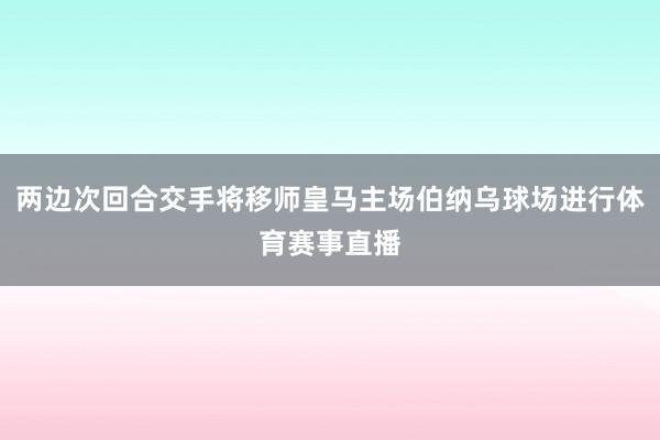 两边次回合交手将移师皇马主场伯纳乌球场进行体育赛事直播