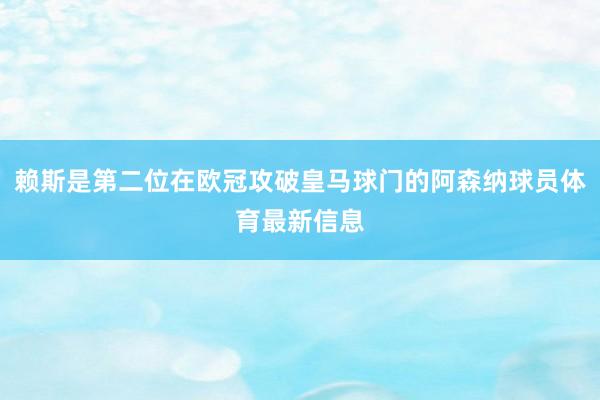 赖斯是第二位在欧冠攻破皇马球门的阿森纳球员体育最新信息