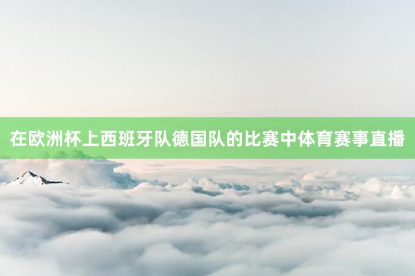 在欧洲杯上西班牙队德国队的比赛中体育赛事直播