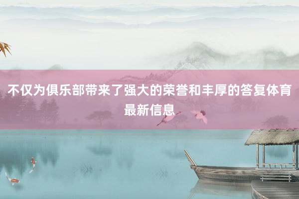 不仅为俱乐部带来了强大的荣誉和丰厚的答复体育最新信息