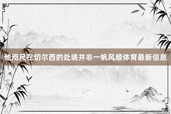 他咫尺在切尔西的处境并非一帆风顺体育最新信息