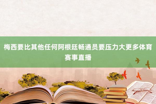 梅西要比其他任何阿根廷畅通员要压力大更多体育赛事直播