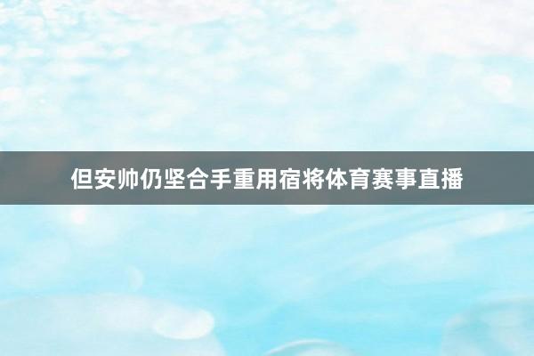 但安帅仍坚合手重用宿将体育赛事直播