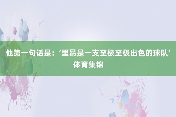他第一句话是：‘里昂是一支至极至极出色的球队’体育集锦