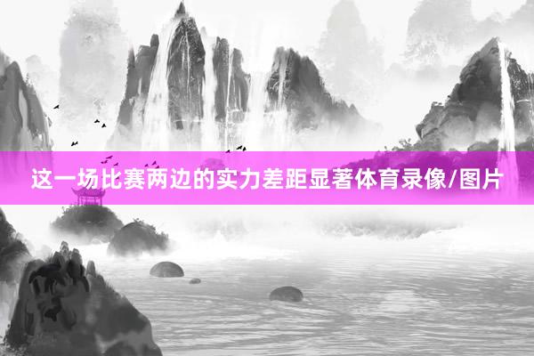 这一场比赛两边的实力差距显著体育录像/图片