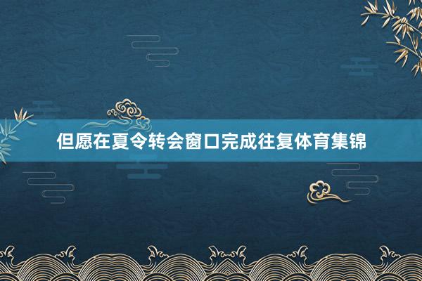 但愿在夏令转会窗口完成往复体育集锦
