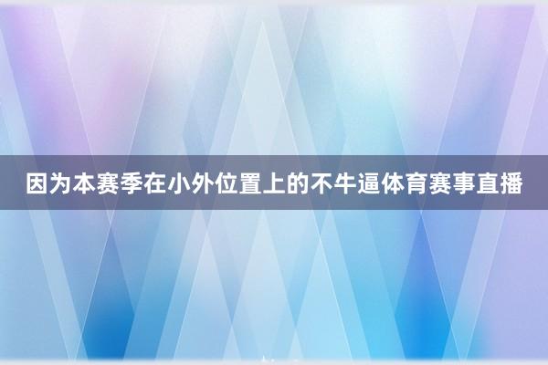 因为本赛季在小外位置上的不牛逼体育赛事直播