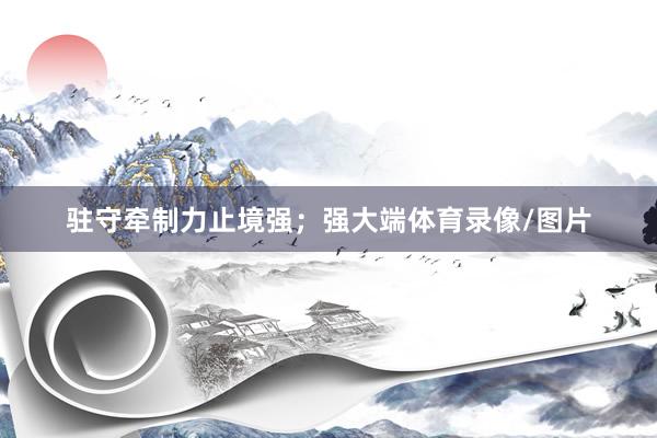 驻守牵制力止境强；强大端体育录像/图片