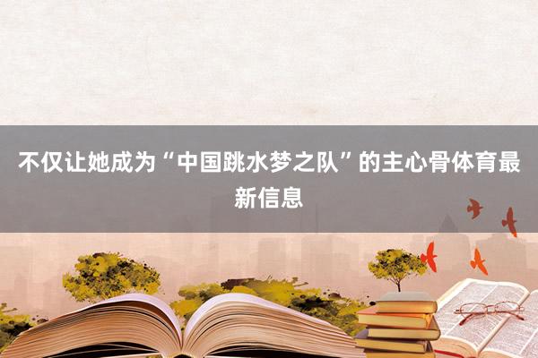 不仅让她成为“中国跳水梦之队”的主心骨体育最新信息