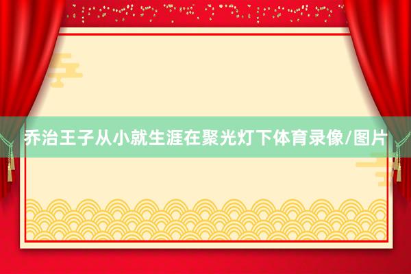 乔治王子从小就生涯在聚光灯下体育录像/图片