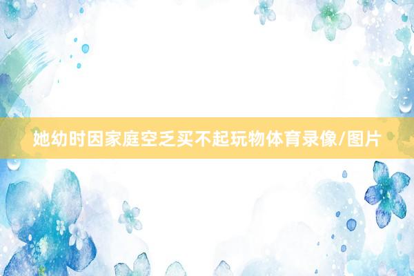 她幼时因家庭空乏买不起玩物体育录像/图片