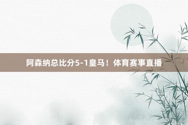 阿森纳总比分5-1皇马！体育赛事直播