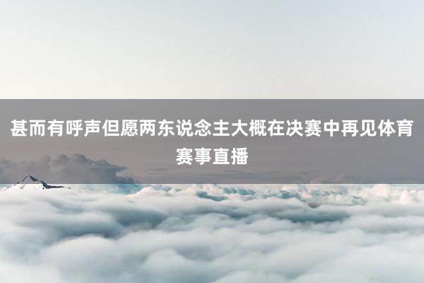 甚而有呼声但愿两东说念主大概在决赛中再见体育赛事直播