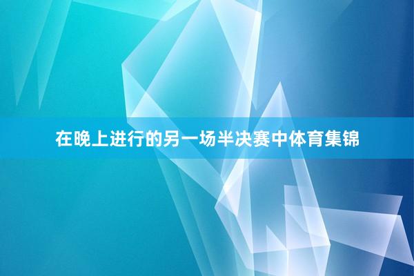 在晚上进行的另一场半决赛中体育集锦