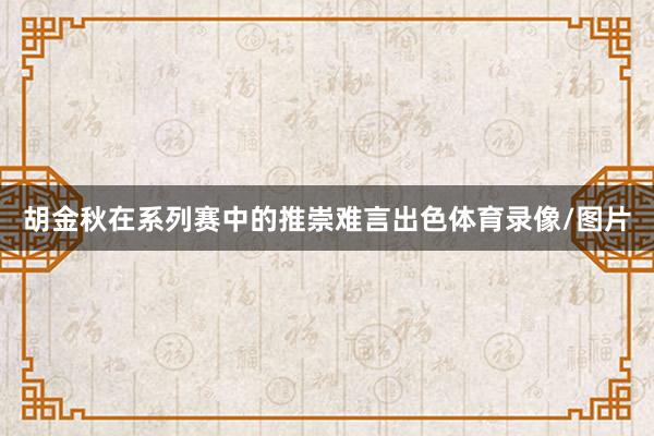胡金秋在系列赛中的推崇难言出色体育录像/图片