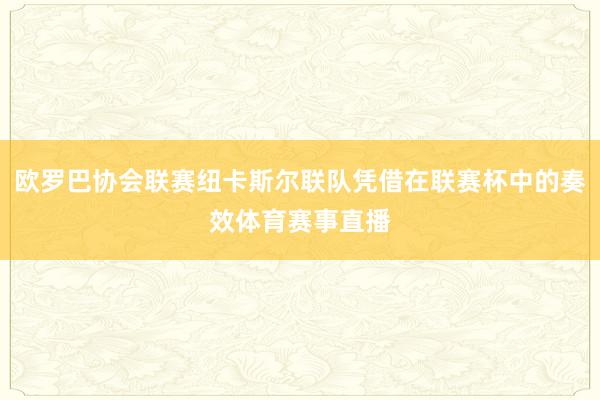 欧罗巴协会联赛纽卡斯尔联队凭借在联赛杯中的奏效体育赛事直播