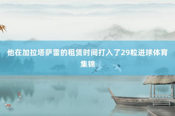 他在加拉塔萨雷的租赁时间打入了29粒进球体育集锦
