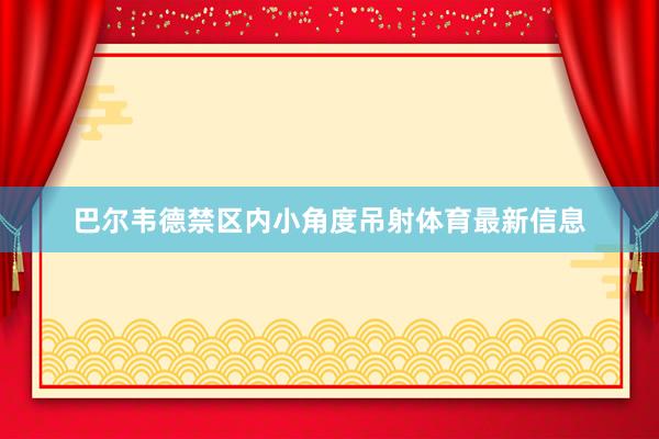 巴尔韦德禁区内小角度吊射体育最新信息