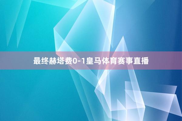 最终赫塔费0-1皇马体育赛事直播